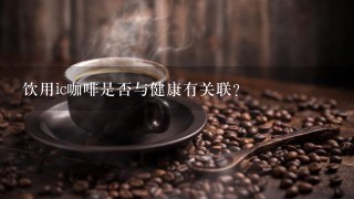 饮用ic咖啡是否与健康有关联？